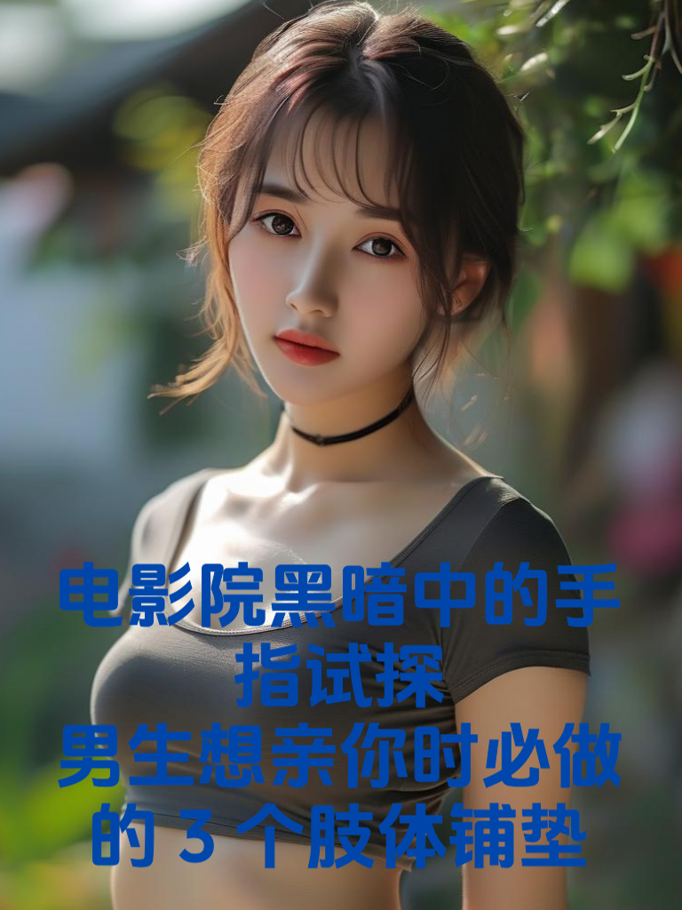 电影院黑暗中的手指试探：男生想亲你时必做的3个肢体铺垫