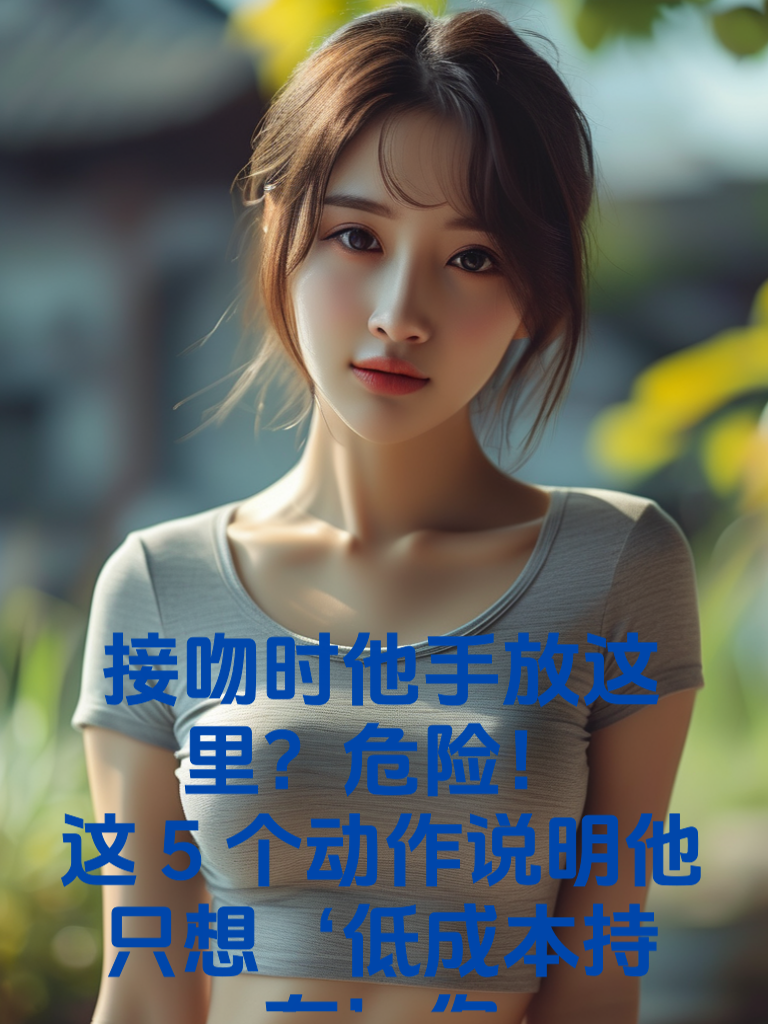 接吻时他手放这里？危险！这5个动作说明他只想‘低成本持有’你