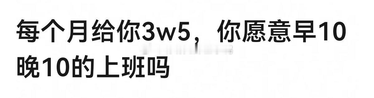 每个月给你3w5，你愿意早10晚10的上班吗？高强度工作，不能摸鱼的那种～🤔?