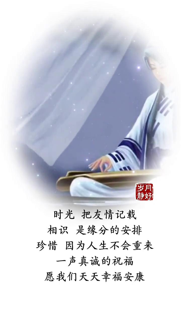 岁月静好。时光把友情记载，相识是缘分的安排，珍惜因为人生不会重来。一声真诚的祝