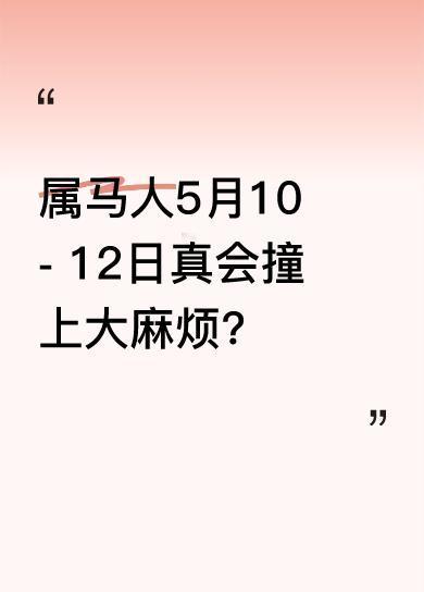 母亲节前三天（5月10日-12日），属马人可得多留意。最近属马人运气欠佳，可