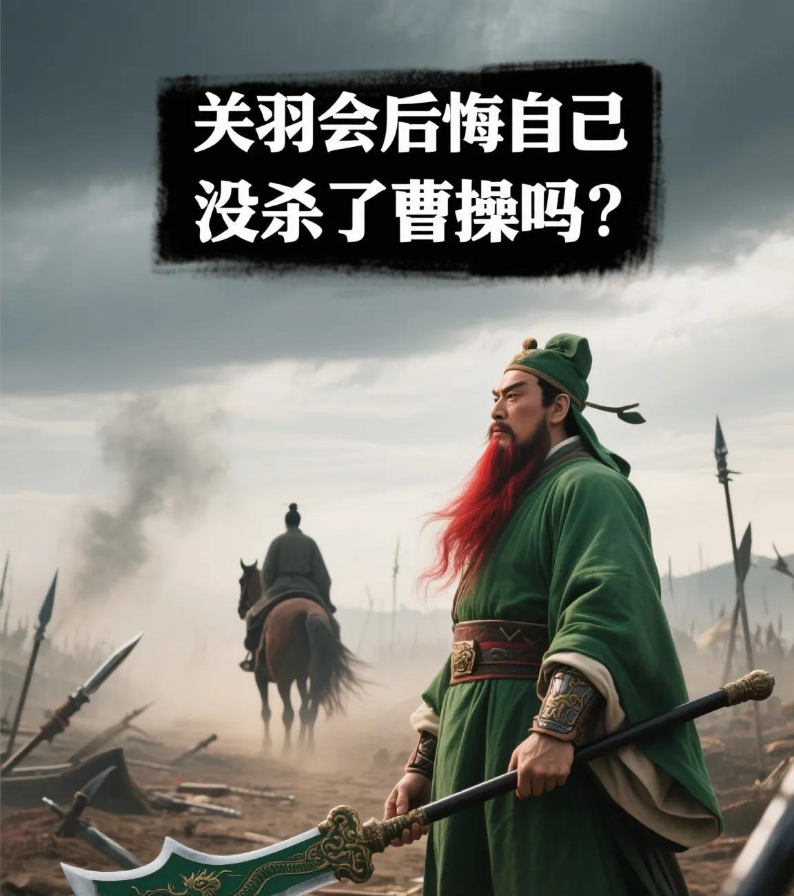 关羽会后悔自己没杀了曹操吗？"青龙偃月刀抵住曹操咽喉那刻，关羽竟在狂风骤雨中仰