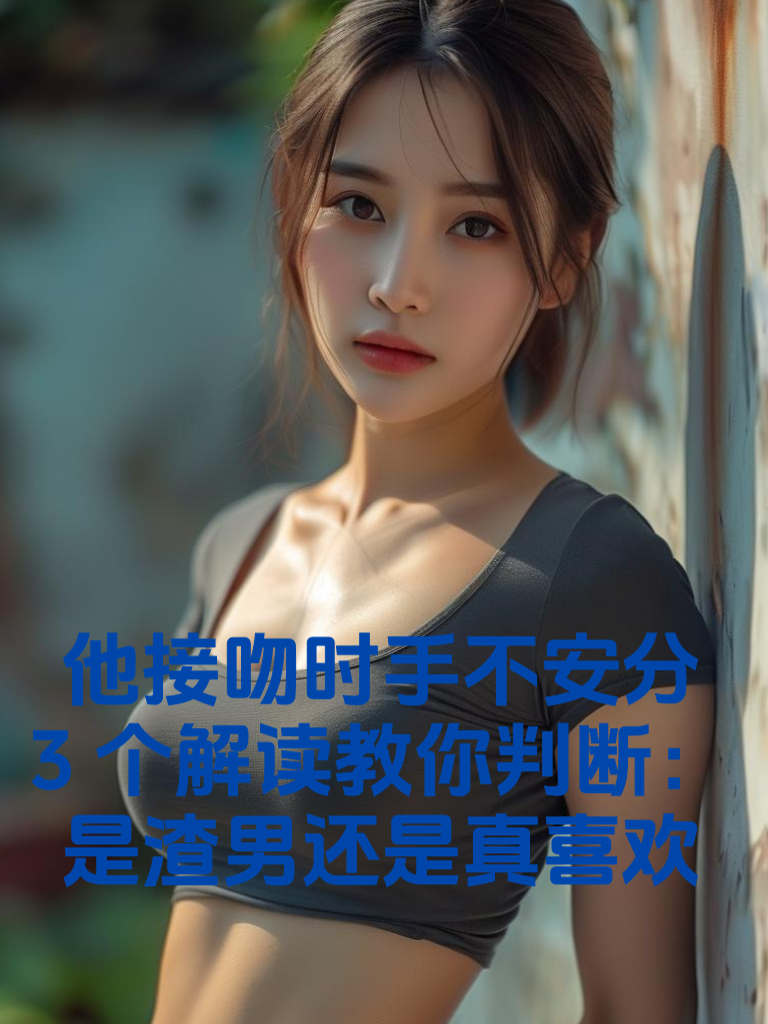 他接吻时手不安分？3个解读教你判断：是渣男还是真喜欢