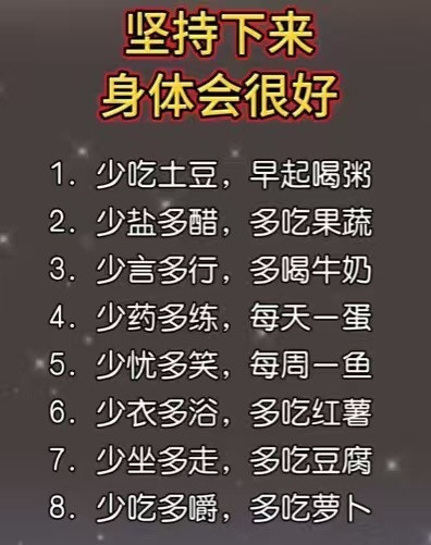 坚持下来身体会很好1.少吃土豆，早起喝粥2.少盐多醋，多吃果蔬3.少言多行，多喝牛奶4.少药多练，每