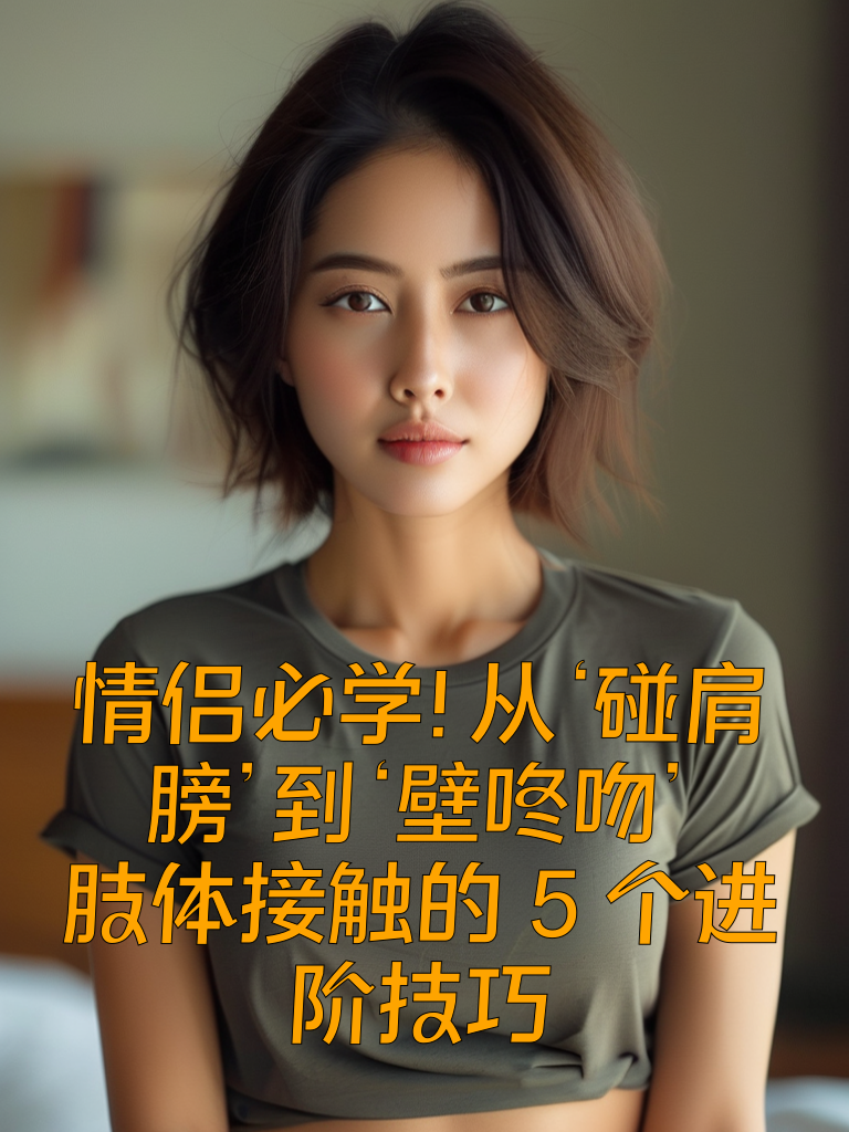 情侣必学！从‘碰肩膀’到‘壁咚吻’，肢体接触的5个进阶技巧