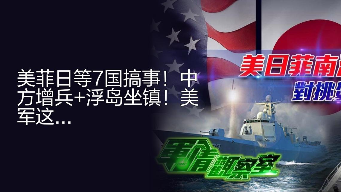 美菲日等7国搞事堵门，中方增兵+浮岛坐镇，美军这下真不妙了！美菲日等7