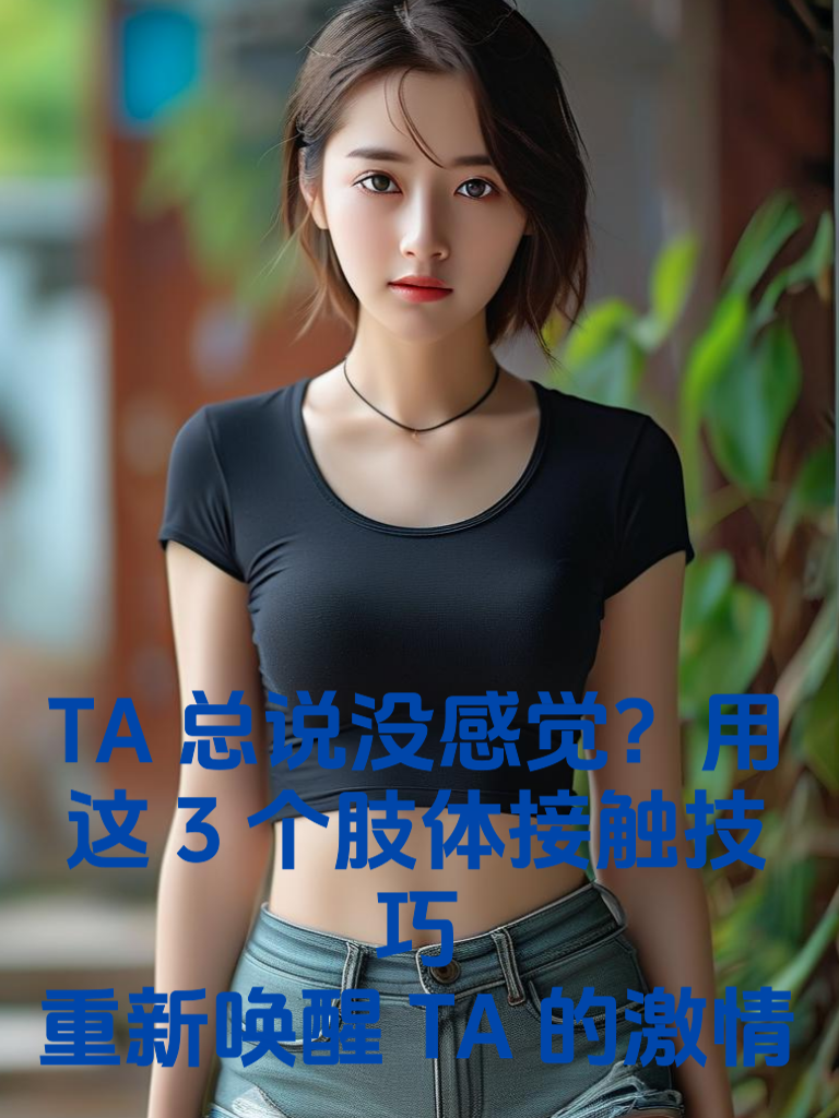TA总说没感觉？用这3个肢体接触技巧，重新唤醒TA的激情