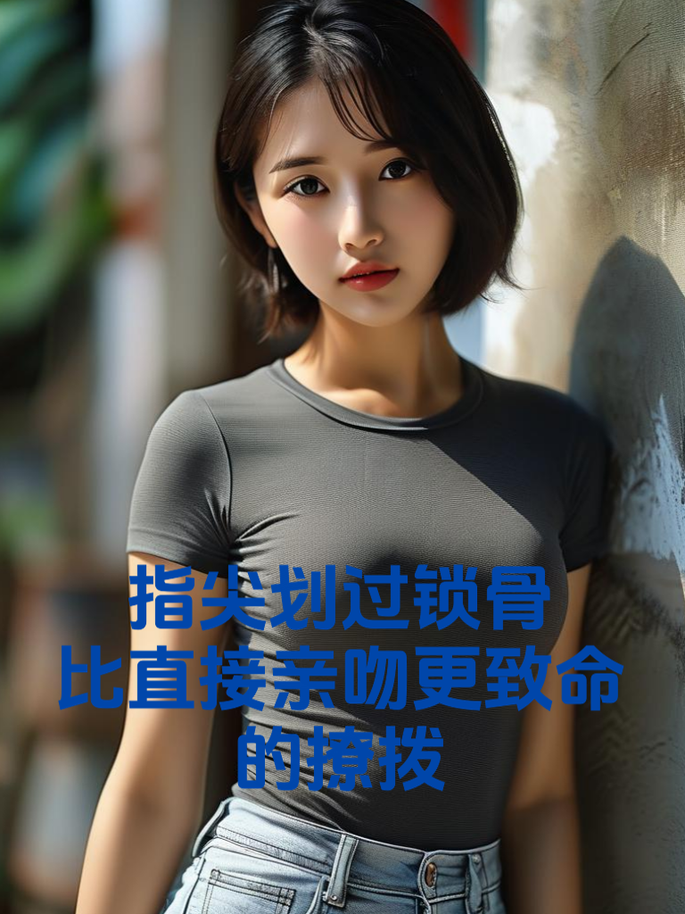 指尖划过锁骨的潜台词：比直接亲吻更致命的撩拨