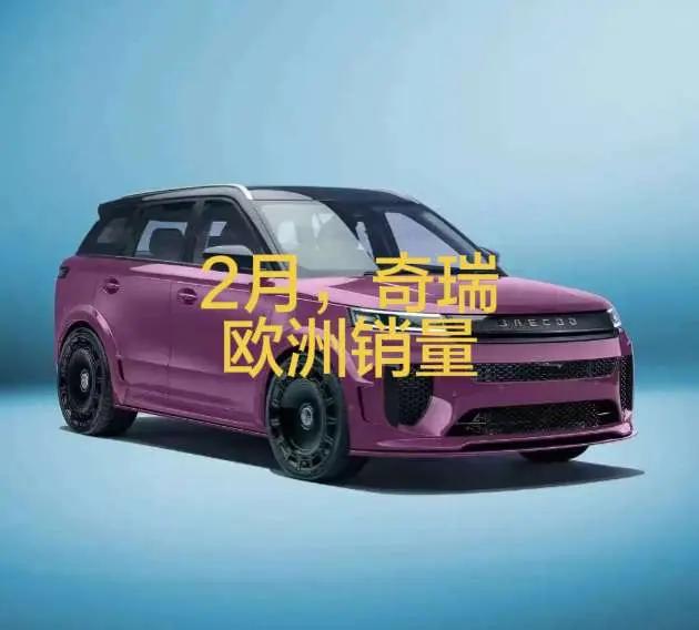 2026年2月，奇瑞欧洲市场销量详情！奇瑞欧洲2月总销量突破1.8万辆，仅次于名