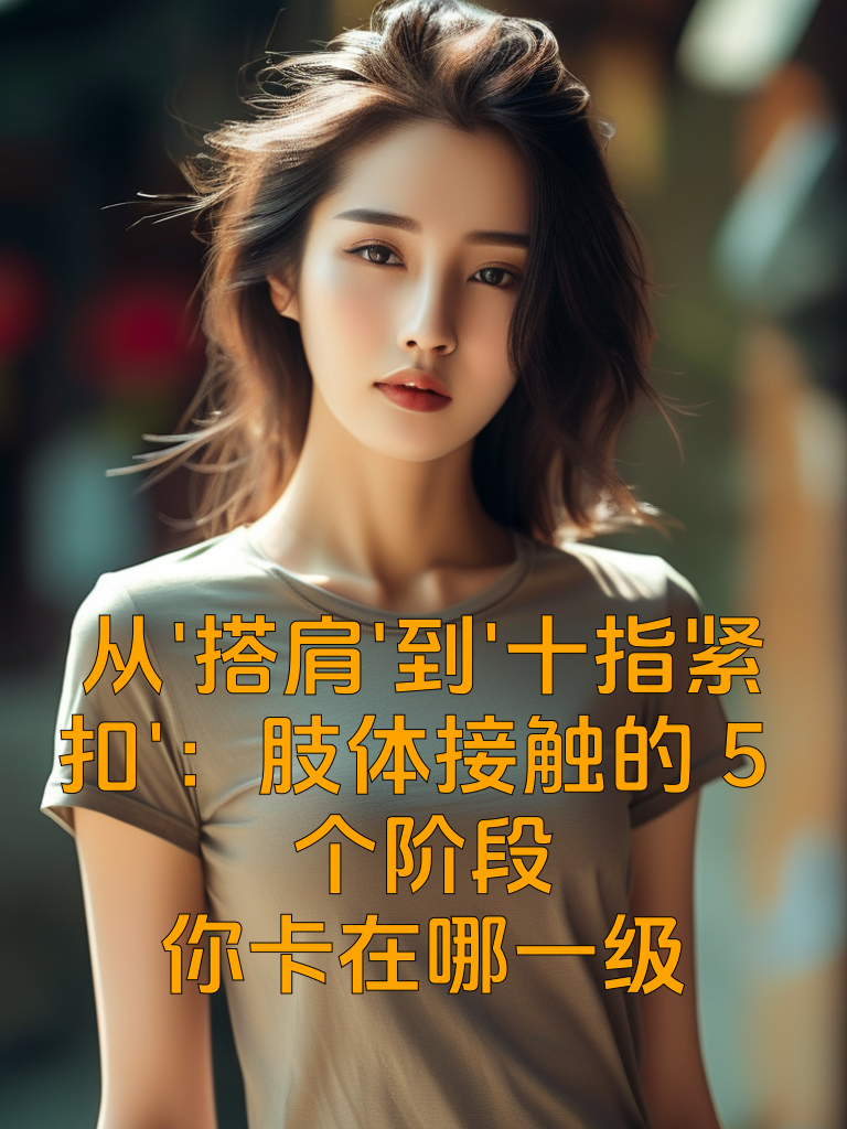 从'搭肩'到'十指紧扣'：肢体接触的5个阶段，你卡在哪一级