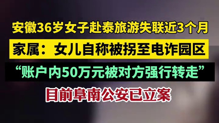 安徽36岁女子赴泰旅游失联近3个月，家属：女儿自称被拐至园区，账户内50万元被对方强行转走，阜南公安已立案