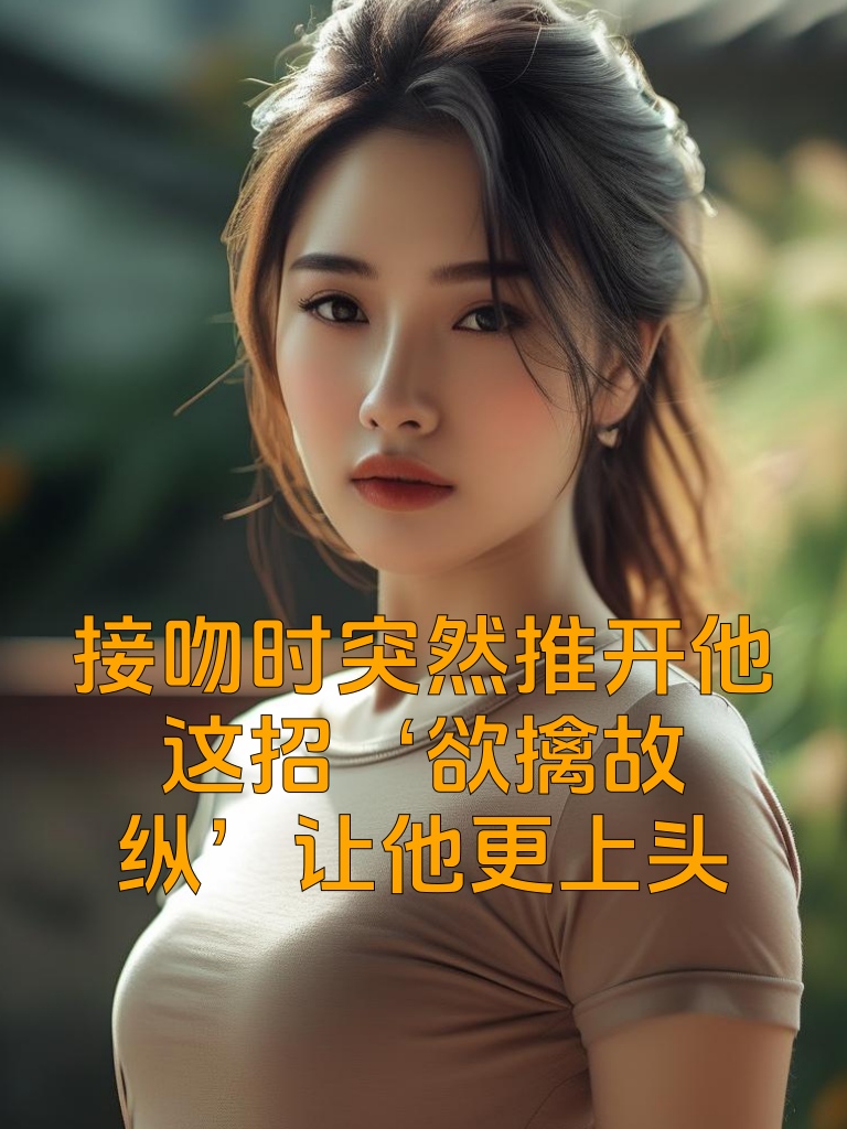 接吻时突然推开他？这招‘欲擒故纵’让他更上头！