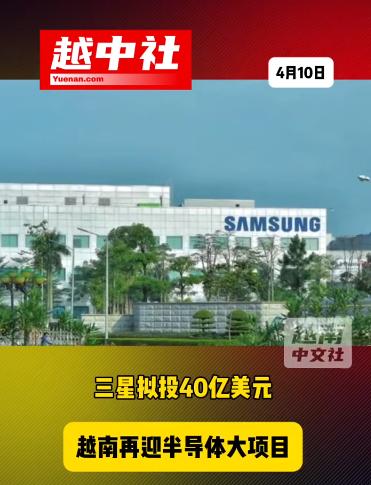 三星集团投资40亿美元给越南！这笔巨大投资是要在越南太原省建立芯片封装厂，项