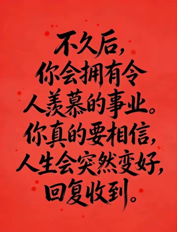 不久后，你会拥有超羡慕的事业，钱包鼓鼓，日子滚烫！一定要相信，人生真的会突