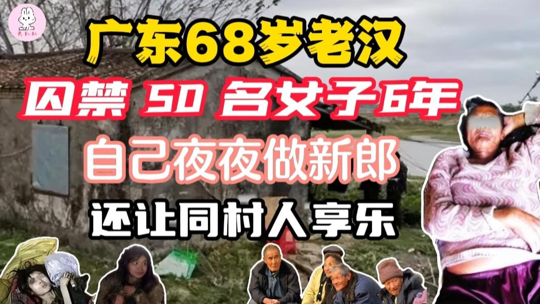 广东68岁老汉囚禁50名女子6年,自己夜夜做新郎,还让同村人享乐