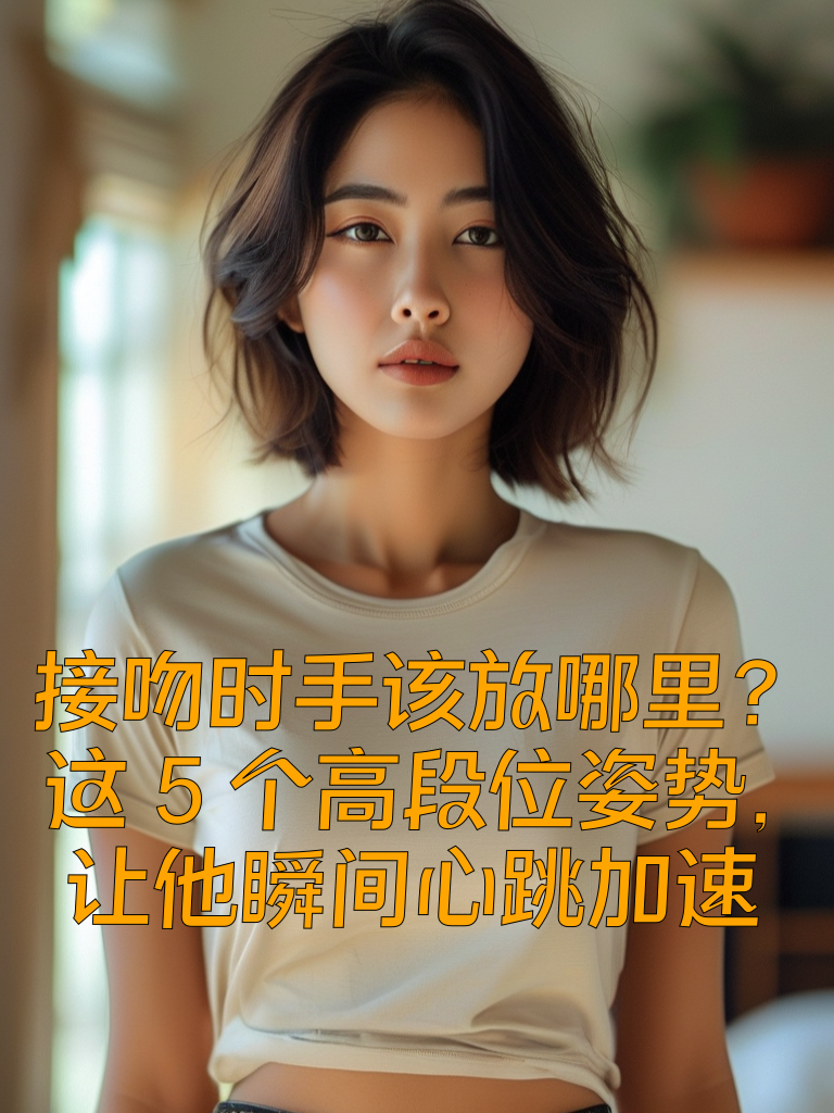 接吻时手该放哪里？这5个高段位姿势，让他瞬间心跳加速