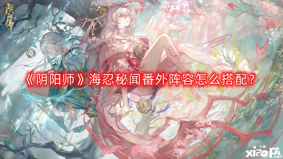 《阴阳师》海忍秘闻番外阵容怎么搭配?海忍秘闻番外阵容搭配推荐