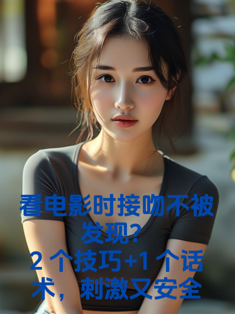看电影时接吻不被发现？2个技巧+1个话术，刺激又安全