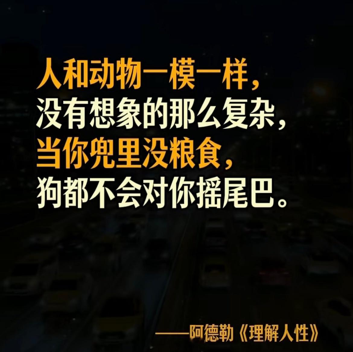 人和动物一模一样，没有想象的那么复杂，当你兜里没粮食，狗都不会对你摇尾巴。——阿