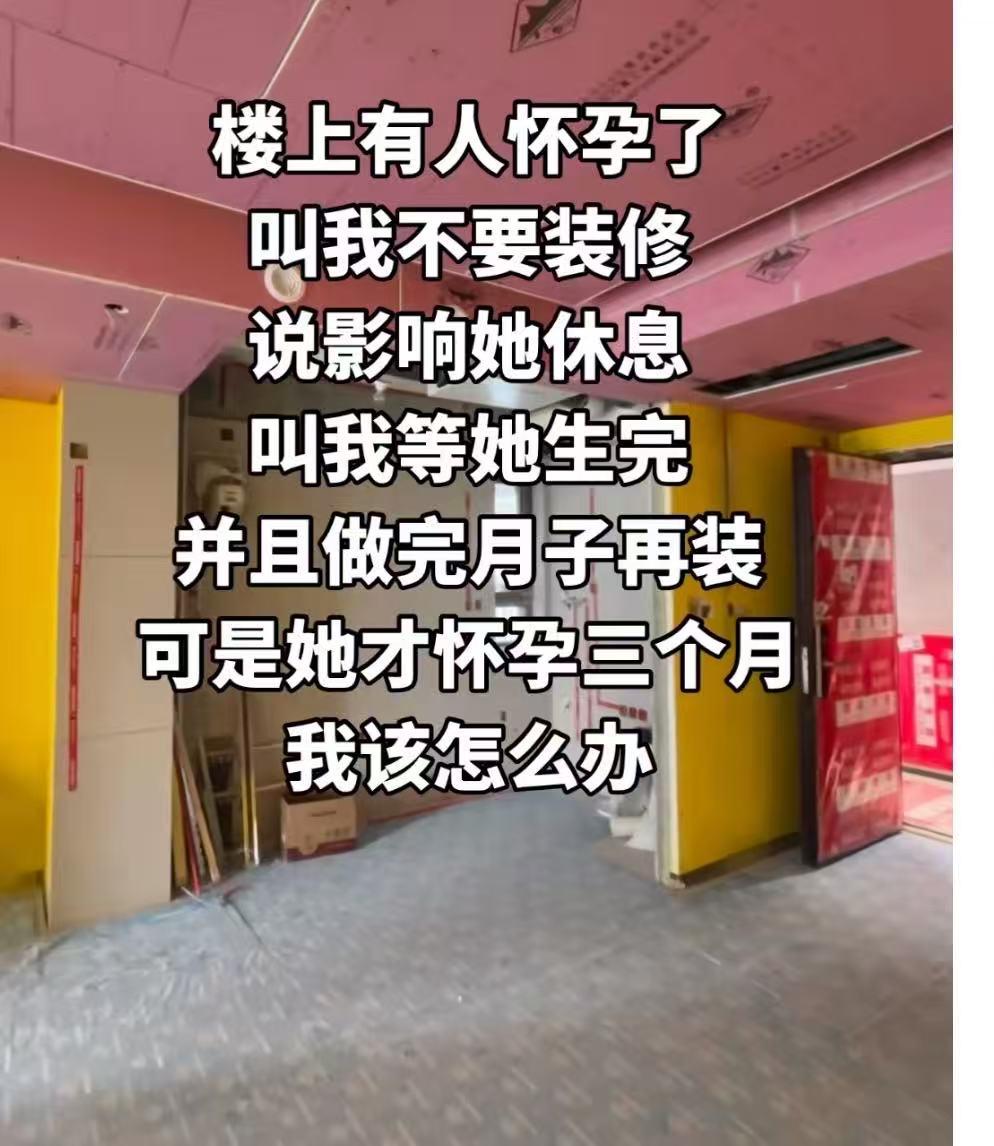 “楼下邻居怀孕了，让我不要装修，说影响她休息，让我等她做完月子再装，可是她才怀孕