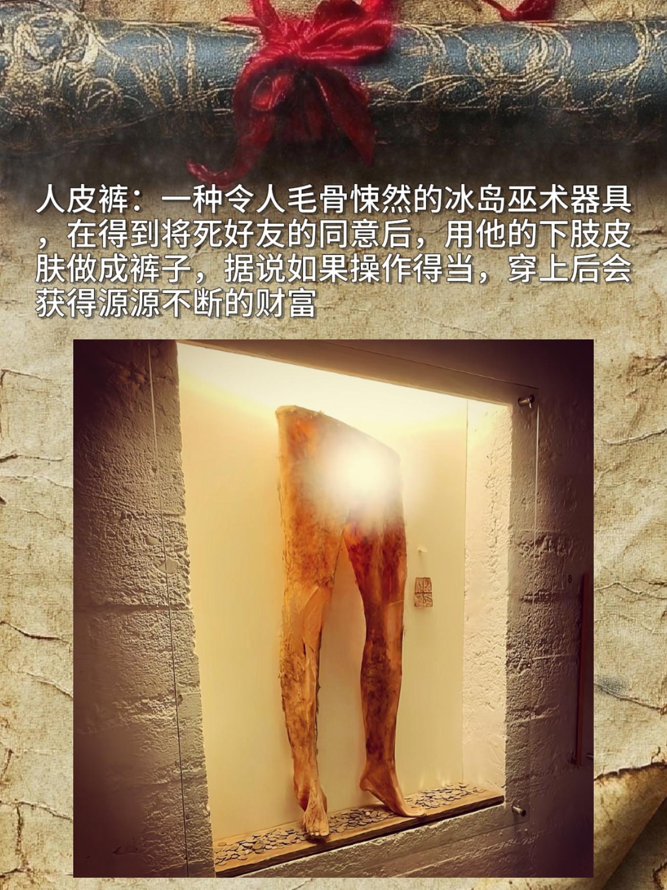 人皮裤： 一种令人毛骨悚然的冰岛巫术器具，在得到将死好友的同意后，用他...