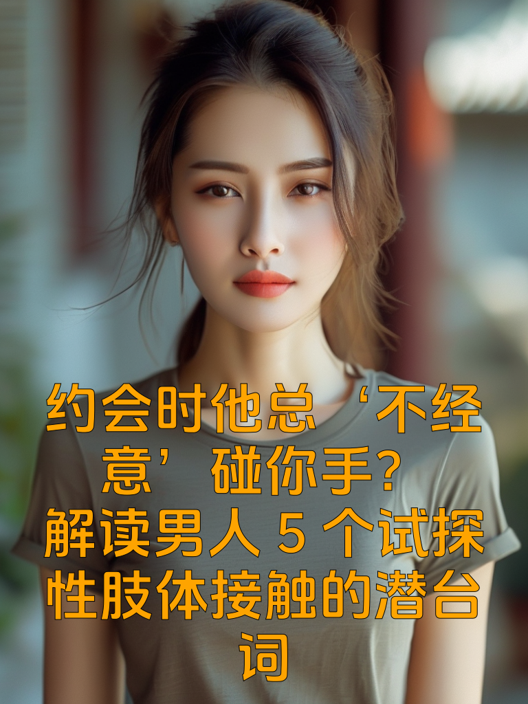 约会时他总‘不经意’碰你手？解读男人5个试探性肢体接触的潜台词