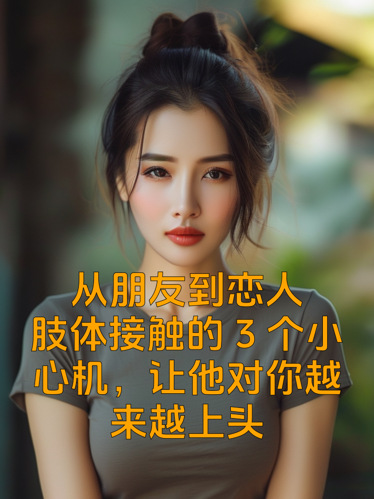 从朋友到恋人，肢体接触的3个小心机，让他对你越来越上头