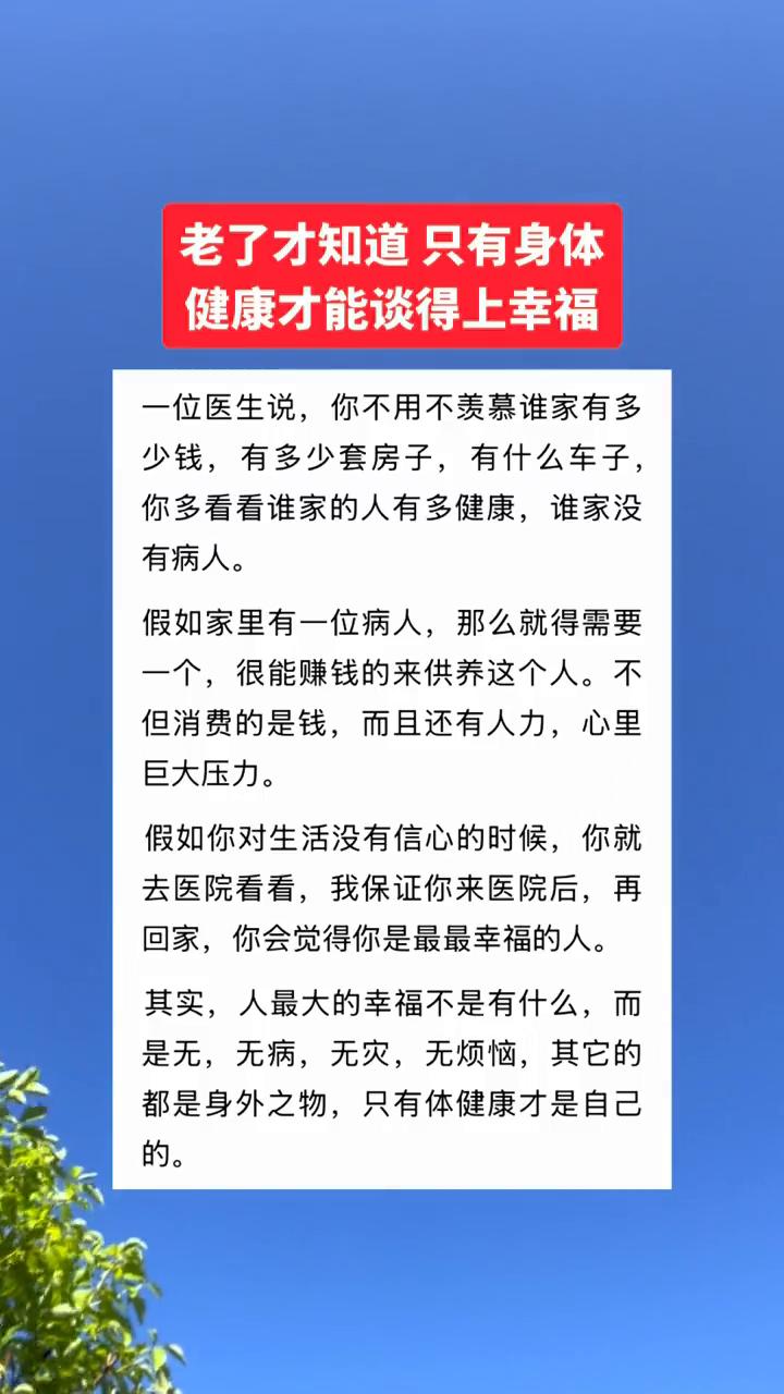 老了才知道只有身体健康才能谈得上幸福。一位医生说：你不用不羡慕谁家有多少钱，有