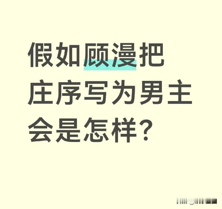 假如顾漫把庄序写为男主会怎么样？答:会是一部短剧，追妻火葬场，然后强制爱、