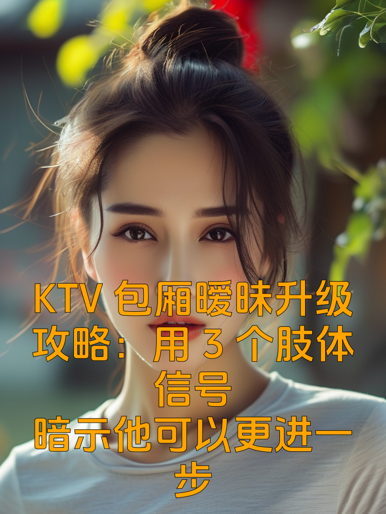 KTV包厢暧昧升级攻略：用3个肢体信号，暗示他可以更进一步