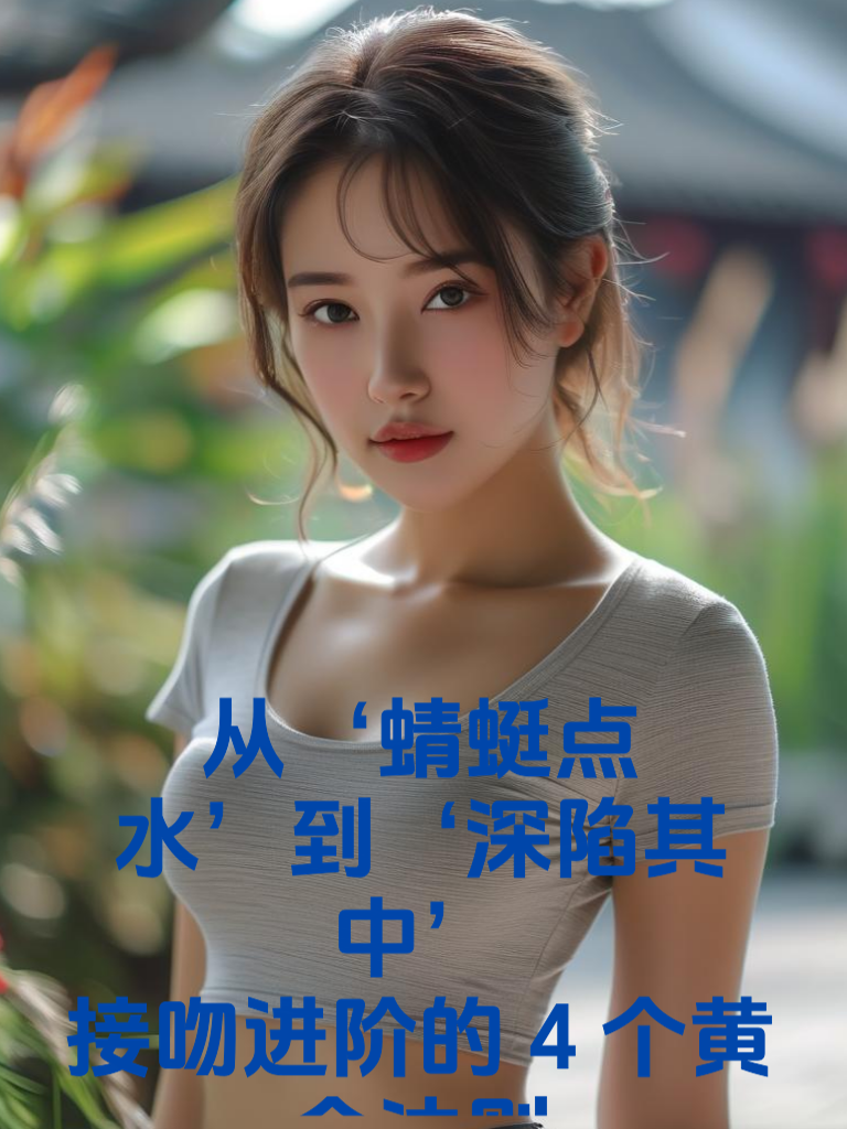 从‘蜻蜓点水’到‘深陷其中’：接吻进阶的4个黄金法则