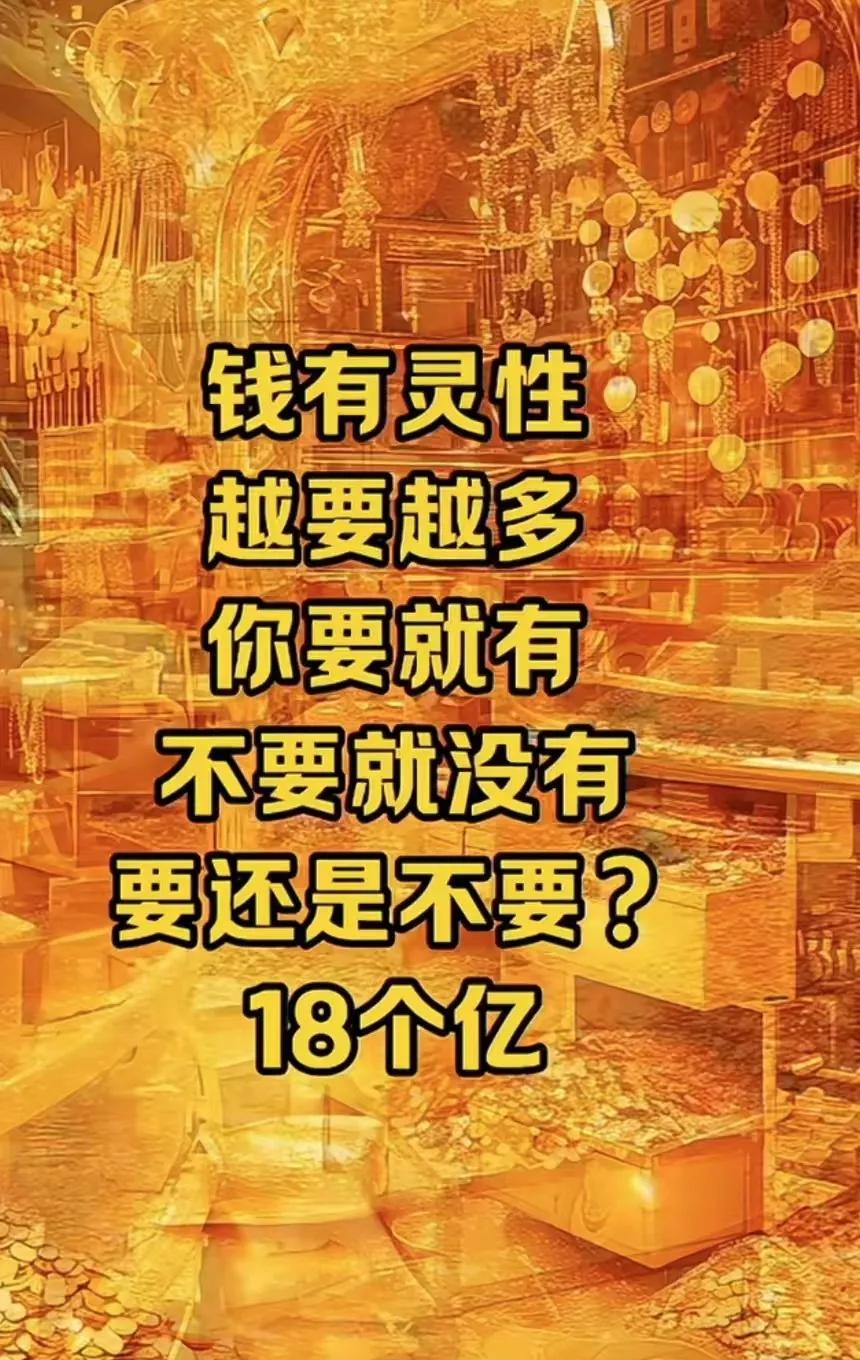 钱是有灵性的，越要越多，你要就有，不要就没有，要还是不要？18个亿，你