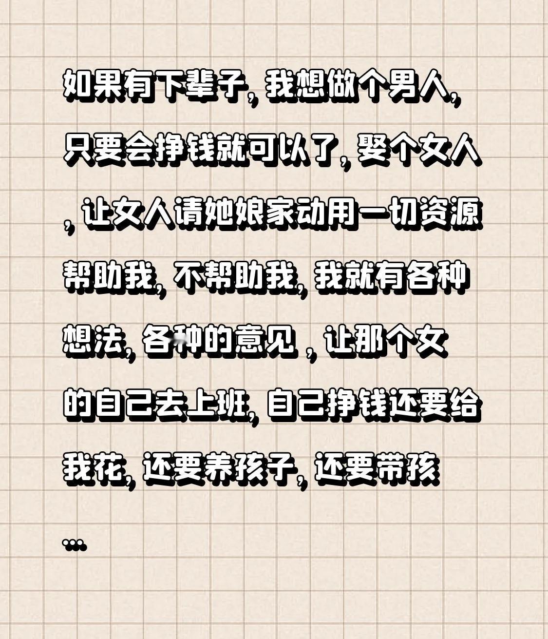 如果有下辈子，我想做个男人，只要会挣钱就可以了，娶个女人，让女人请她娘家动用一切