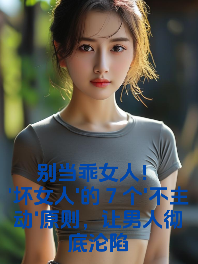 别当乖女人！'坏女人'的7个'不主动'原则，让男人彻底沦陷
