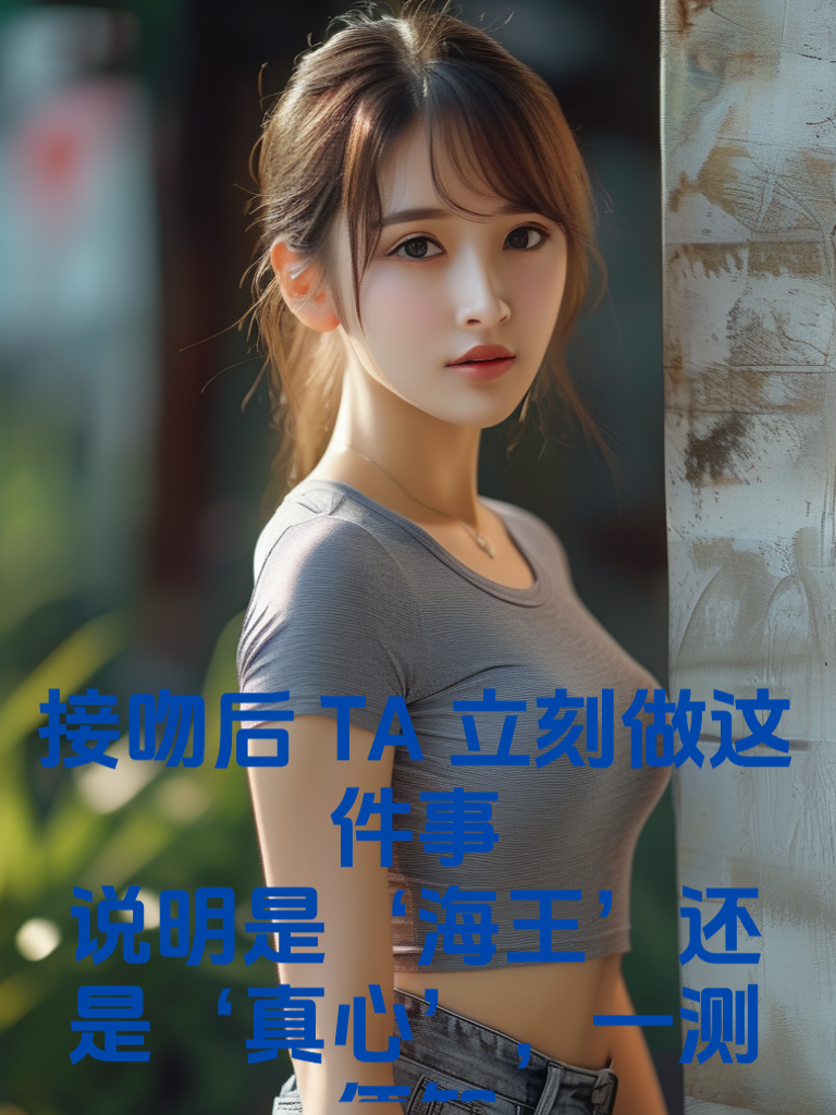 接吻后TA立刻做这件事，说明是‘海王’还是‘真心’，一测便知