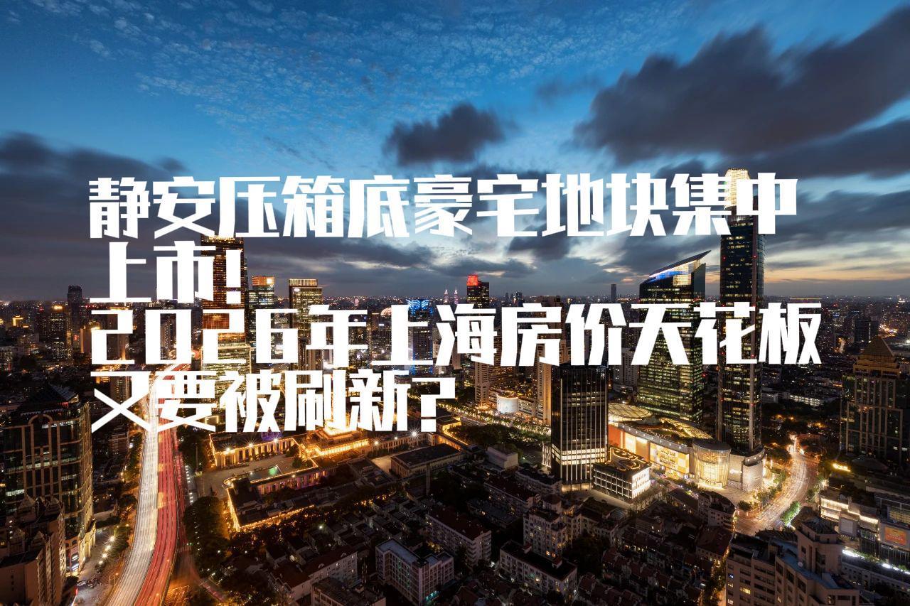 静安压箱底豪宅地块集中上市！2026年上海房价天花板又要被刷新？静安区最近放