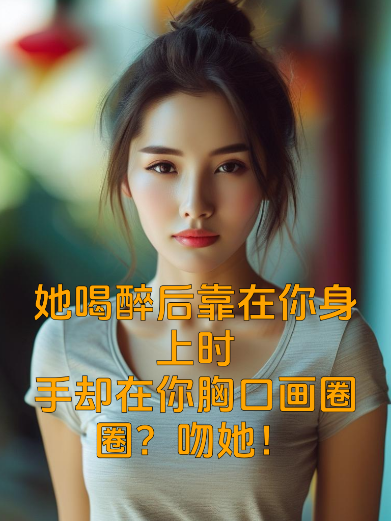 她喝醉后靠在你身上时，手却在你胸口画圈圈？吻她！