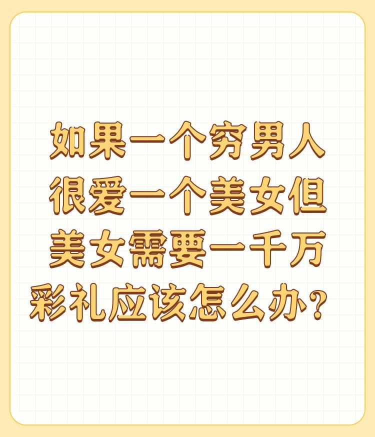 如果一个穷男人很爱一个美女但美女需要一千万彩礼应该怎么办？①若有一千万就娶回