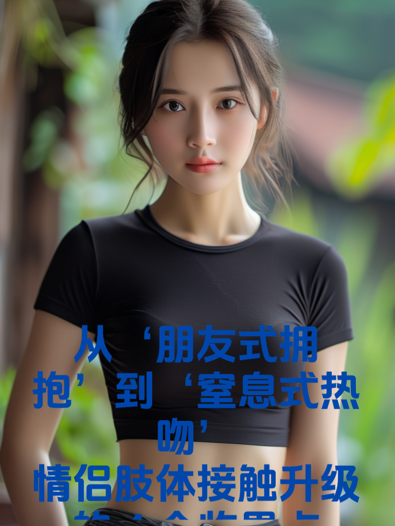 从‘朋友式拥抱’到‘窒息式热吻’：情侣肢体接触升级的4个临界点
