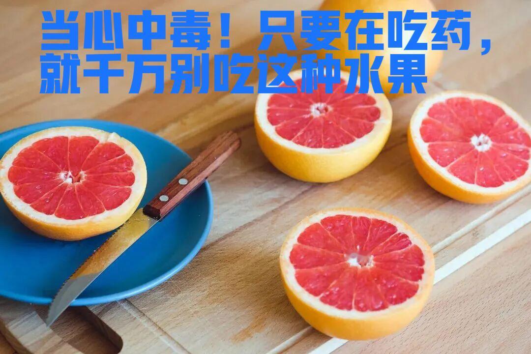 当心中毒！只要在吃药，就千万别吃这种水果眼下西柚大量上市，果香清甜惹人馋，但