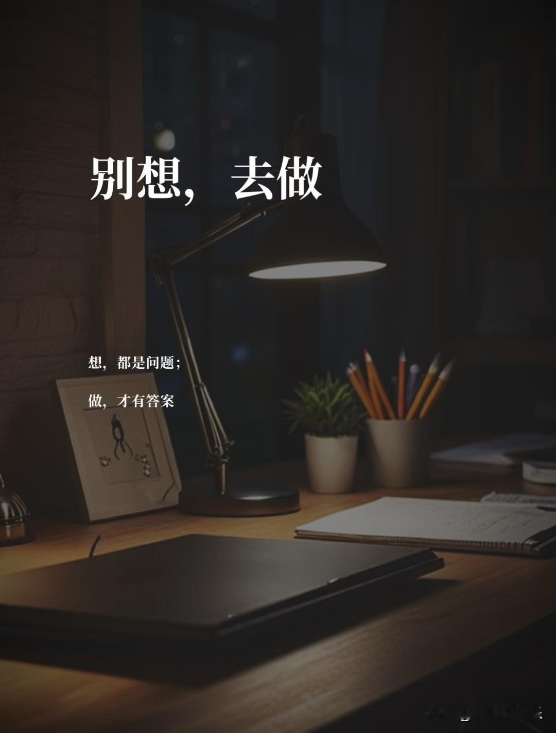 别想，去做。想，都是问题；做，才有答案。我们都太习惯“想太多”。