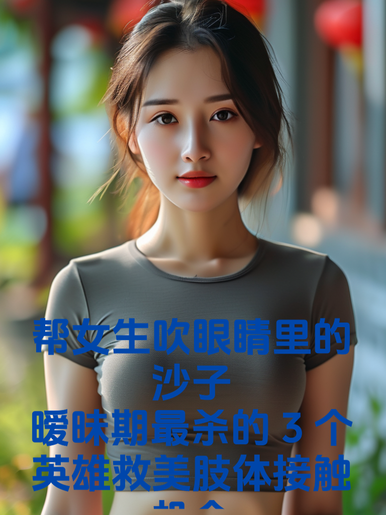帮女生吹眼睛里的沙子：暧昧期最杀的3个'英雄救美'肢体接触机会