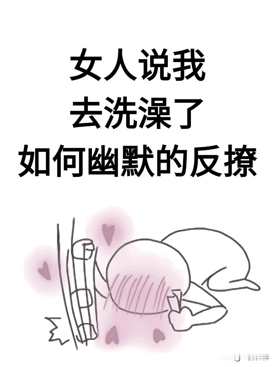 女人说我去洗澡了！该如何幽默的反撩…学习了[捂脸哭][捂脸哭][我想静
