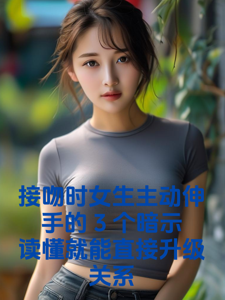 接吻时女生主动伸手的3个暗示，读懂就能直接升级关系
