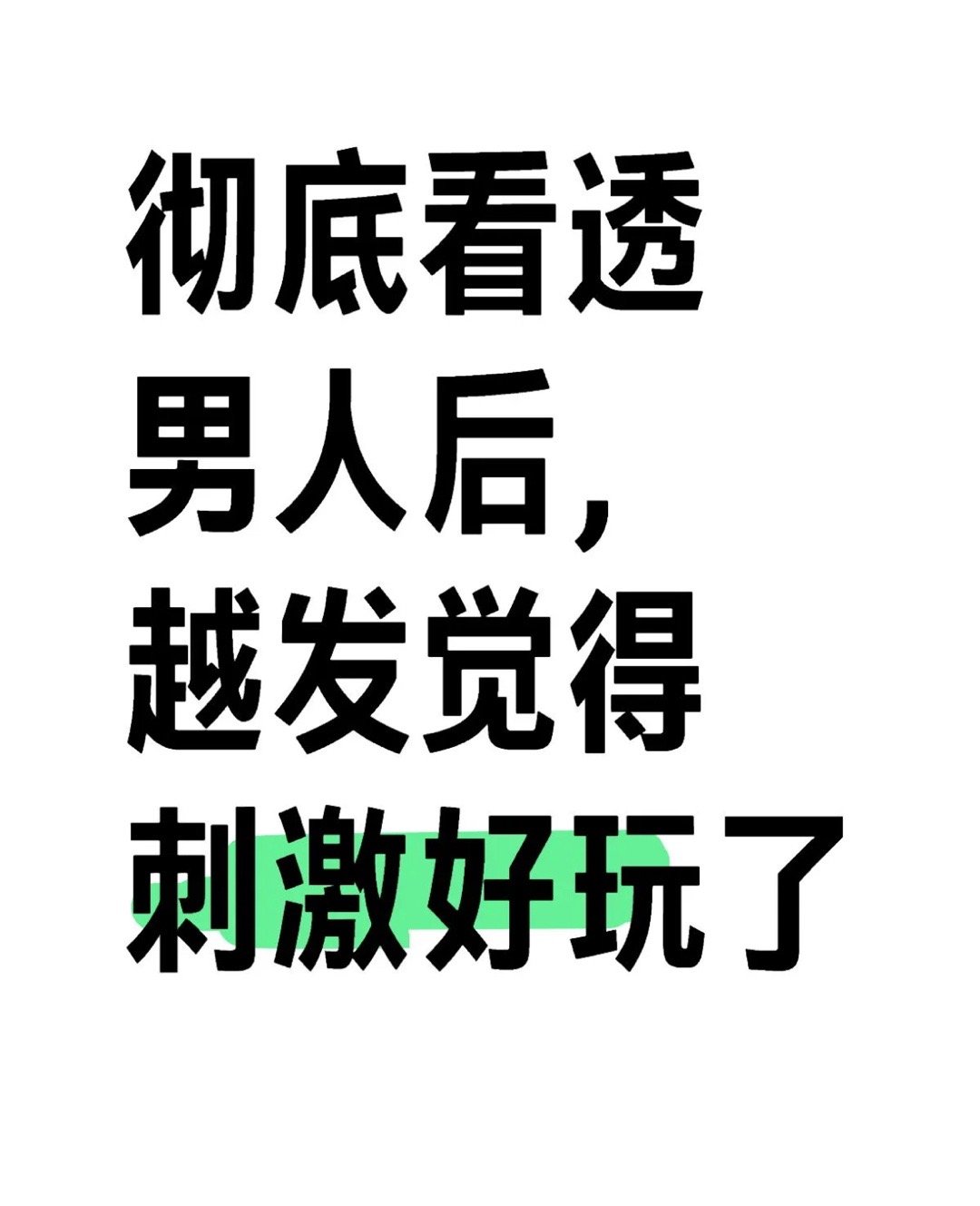 彻底看透男人后，越发觉得刺激好玩了1．与男人相处要嘴甜心狠，当断则断。抱着一种，