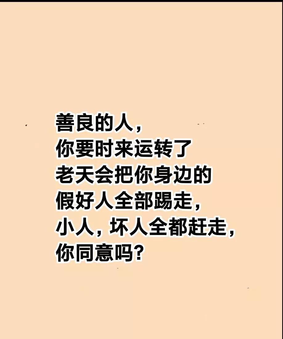 善良的人，你要时来运转了，老天会把你身边的假好人全部踢走，小人，坏人，全都赶走，