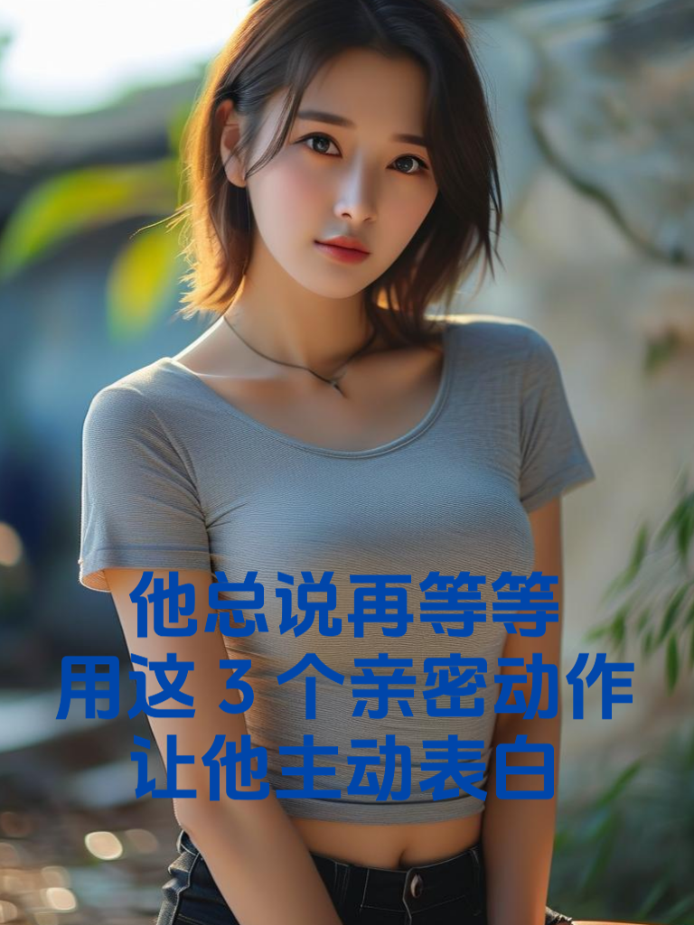 他总说'再等等'？用这3个亲密动作让他主动表白