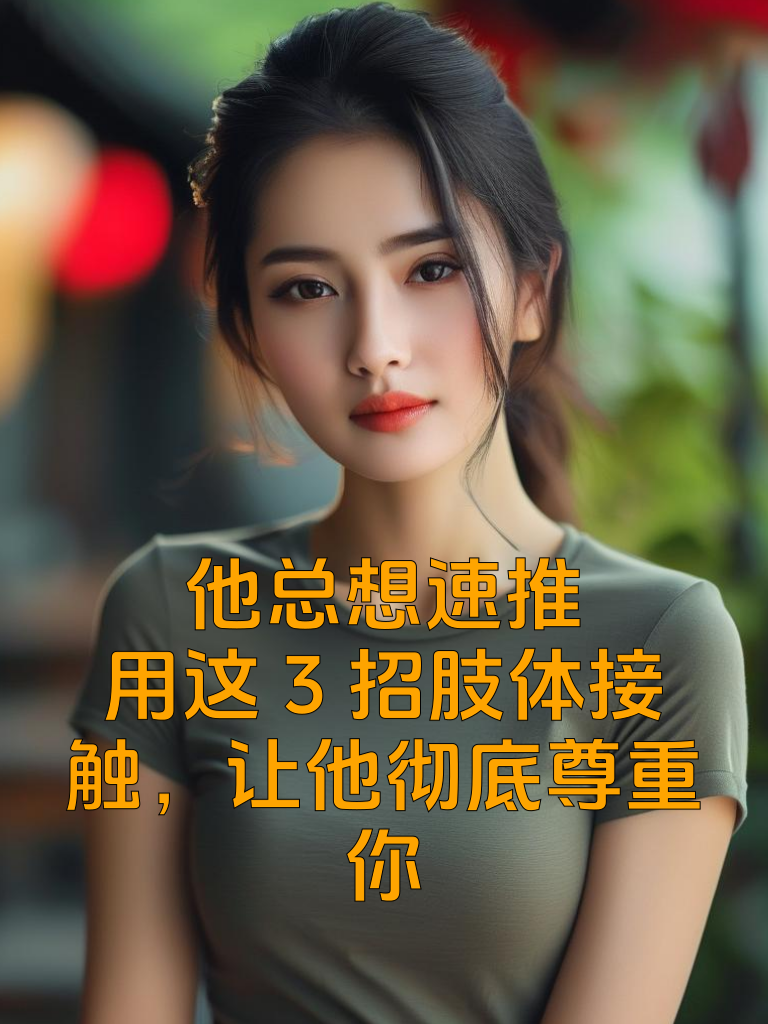 他总想‘速推’？用这3招肢体接触，让他彻底尊重你
