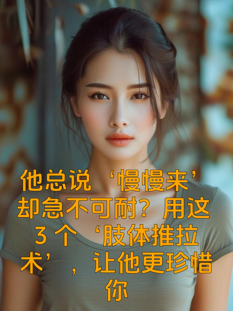 他总说‘慢慢来’却急不可耐？用这3个‘肢体推拉术’，让他更珍惜你