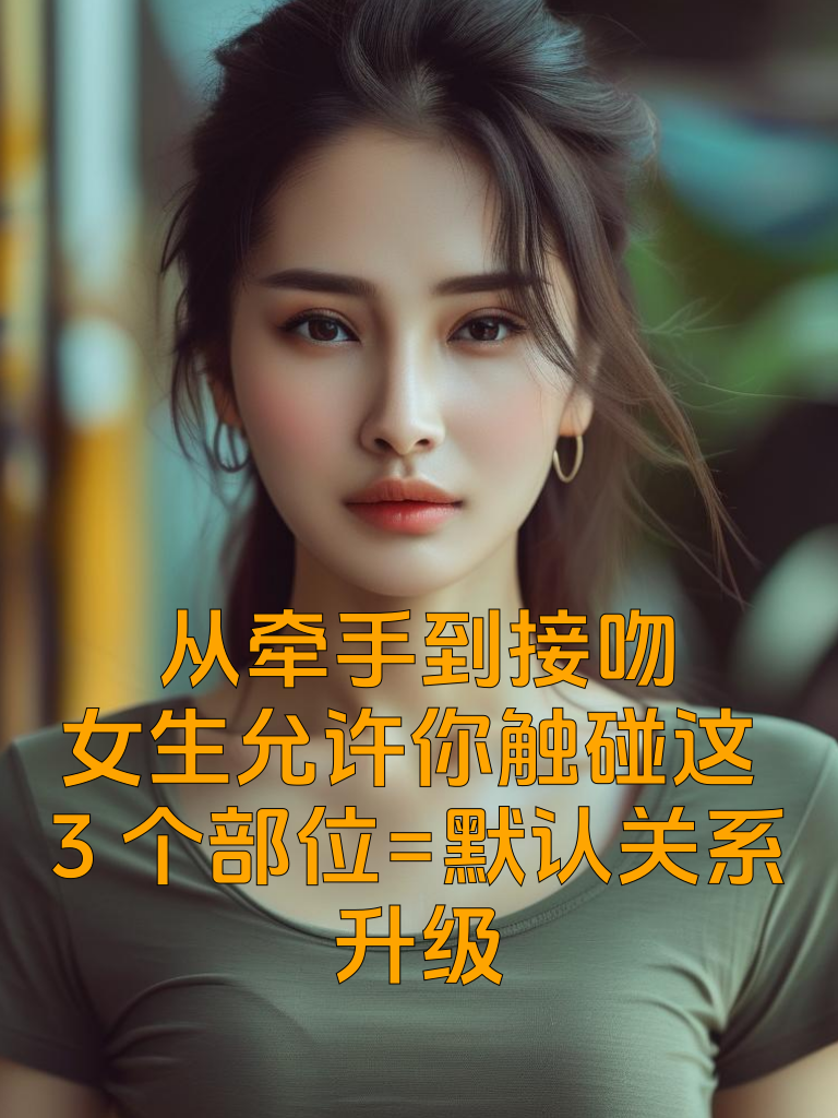 从牵手到接吻，女生允许你触碰这3个部位=默认关系升级